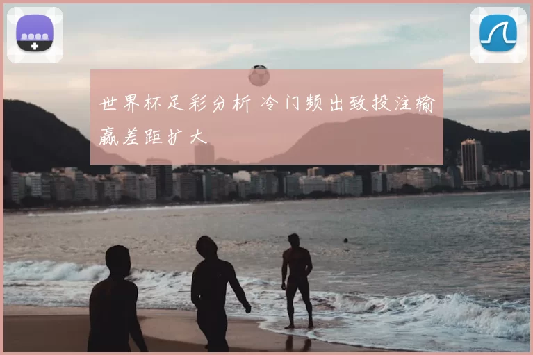 世界杯足彩分析 冷门频出致投注输赢差距扩大
