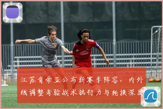 江苏肯帝亚公布新赛季阵容，内外线调整考验战术执行力与轮换深度