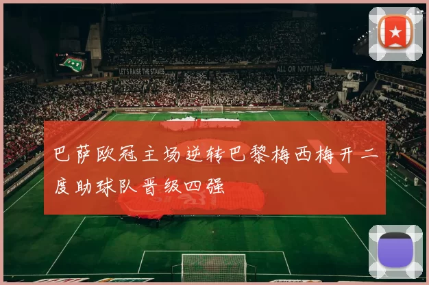 巴萨欧冠主场逆转巴黎梅西梅开二度助球队晋级四强