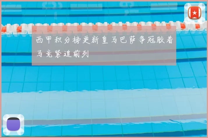 西甲积分榜更新皇马巴萨争冠胶着马竞紧追前列