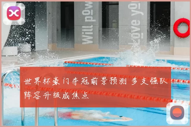 世界杯豪门夺冠前景预测 多支强队阵容升级成焦点