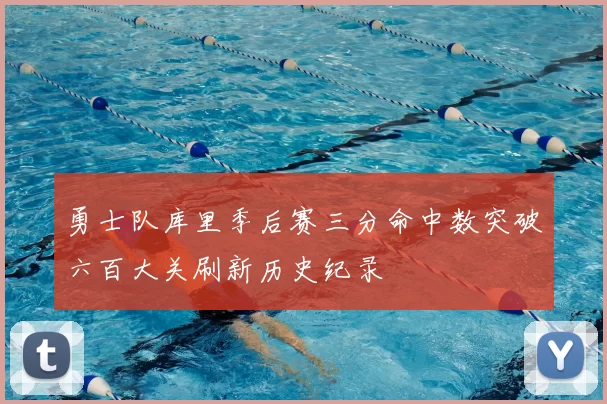 勇士队库里季后赛三分命中数突破六百大关刷新历史纪录