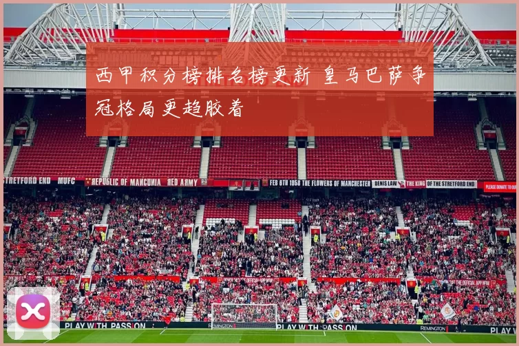 西甲积分榜排名榜更新 皇马巴萨争冠格局更趋胶着