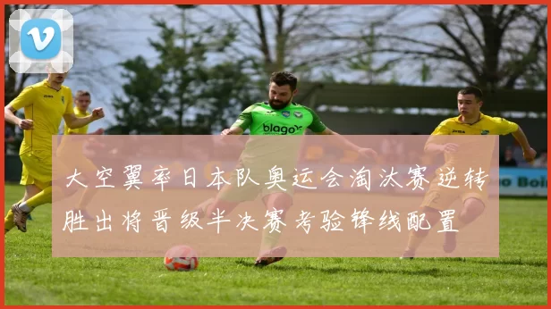 大空翼率日本队奥运会淘汰赛逆转胜出将晋级半决赛考验锋线配置