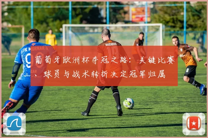 葡萄牙欧洲杯夺冠之路：关键比赛、球员与战术转折决定冠军归属