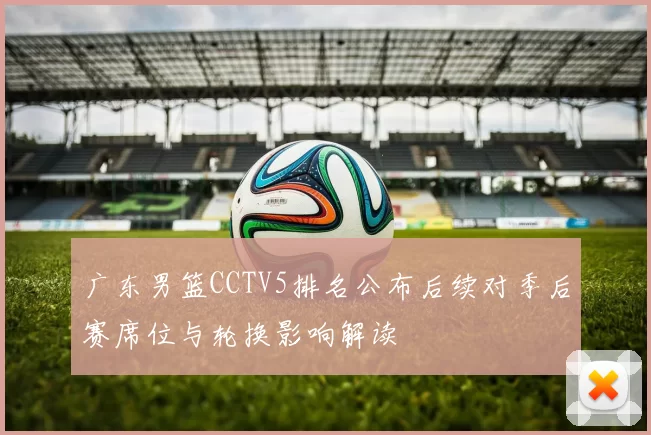 广东男篮CCTV5排名公布后续对季后赛席位与轮换影响解读