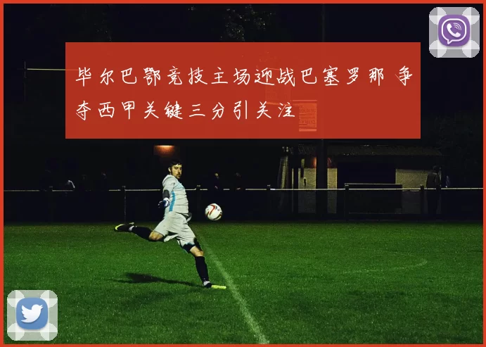 毕尔巴鄂竞技主场迎战巴塞罗那 争夺西甲关键三分引关注