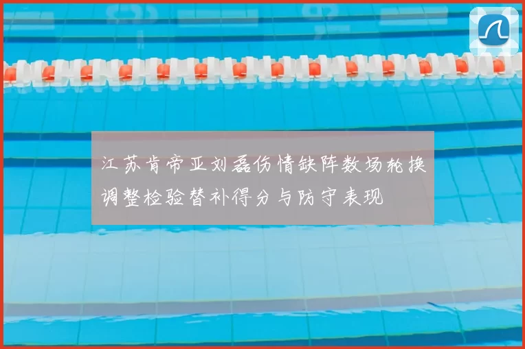 江苏肯帝亚刘磊伤情缺阵数场轮换调整检验替补得分与防守表现