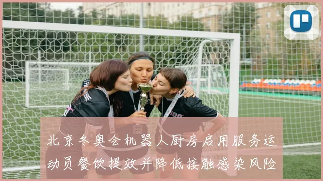 北京冬奥会机器人厨房启用服务运动员餐饮提效并降低接触感染风险