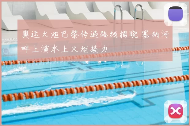 奥运火炬巴黎传递路线揭晓 塞纳河畔上演水上火炬接力