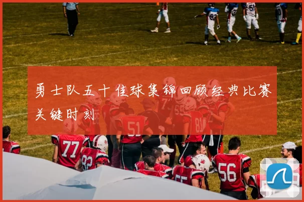 勇士队五十佳球集锦回顾经典比赛关键时刻