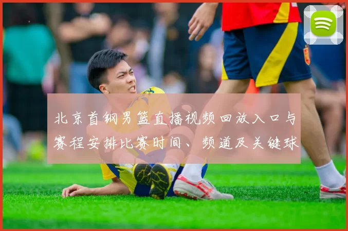 北京首钢男篮直播视频回放入口与赛程安排比赛时间、频道及关键球员看点
