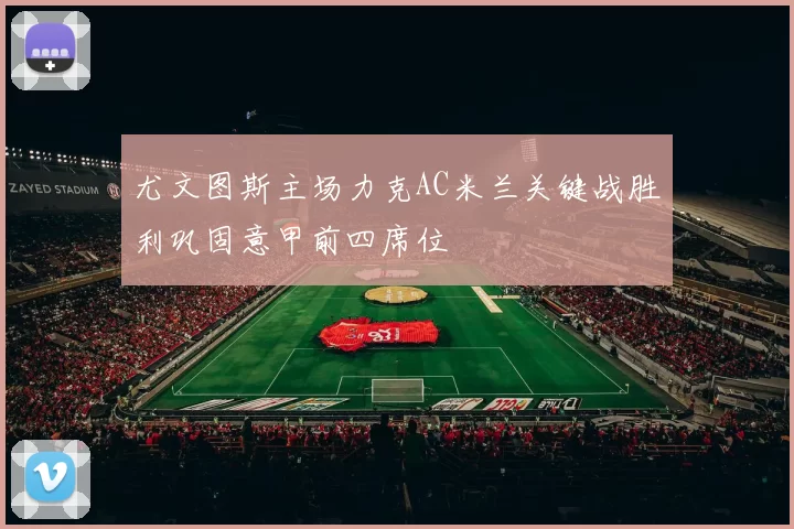 尤文图斯主场力克AC米兰关键战胜利巩固意甲前四席位