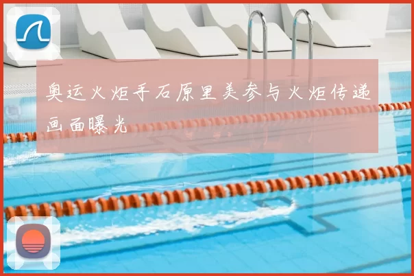 奥运火炬手石原里美参与火炬传递画面曝光