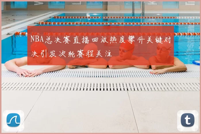 NBA总决赛直播回放热度攀升关键对决引发次轮赛程关注
