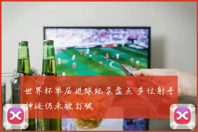 世界杯单届进球纪录盘点 多位射手神迹仍未被打破
