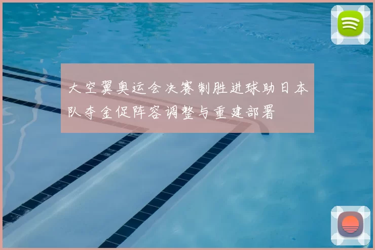 大空翼奥运会决赛制胜进球助日本队夺金促阵容调整与重建部署