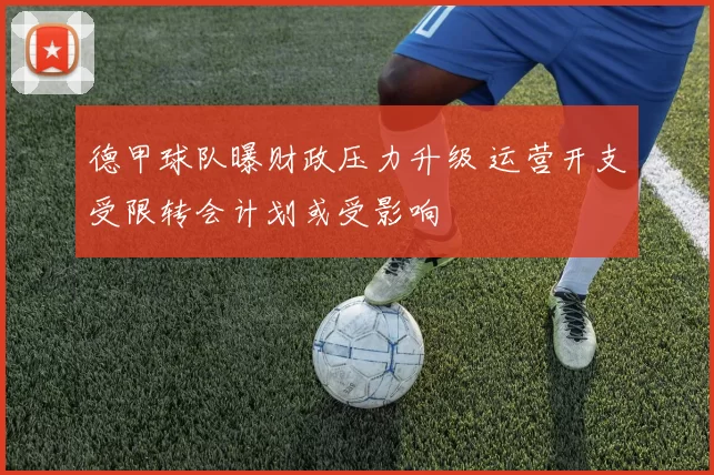 德甲球队曝财政压力升级 运营开支受限转会计划或受影响