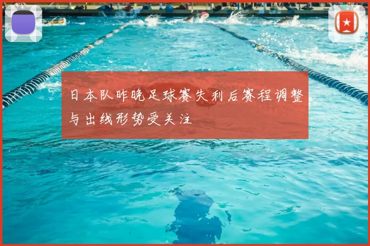 日本队昨晚足球赛失利后赛程调整与出线形势受关注