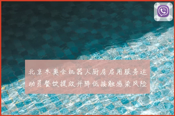 北京冬奥会机器人厨房启用服务运动员餐饮提效并降低接触感染风险