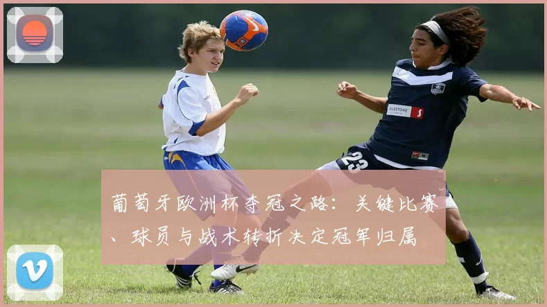 葡萄牙欧洲杯夺冠之路：关键比赛、球员与战术转折决定冠军归属