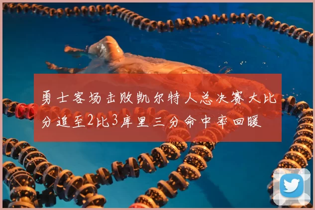 勇士客场击败凯尔特人总决赛大比分追至2比3库里三分命中率回暖