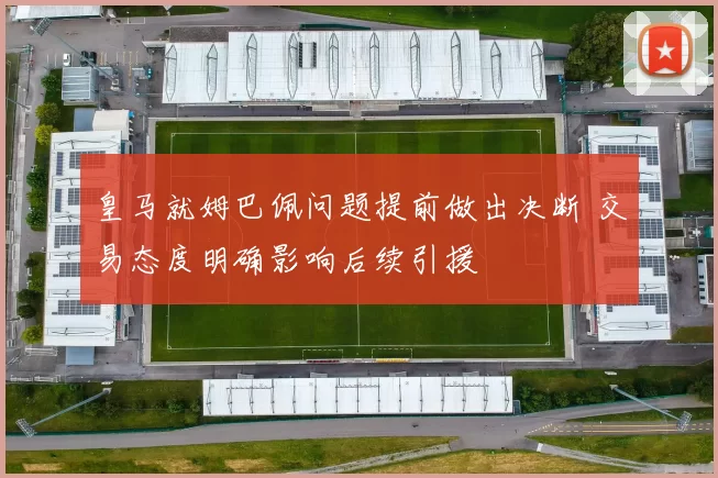 皇马就姆巴佩问题提前做出决断 交易态度明确影响后续引援