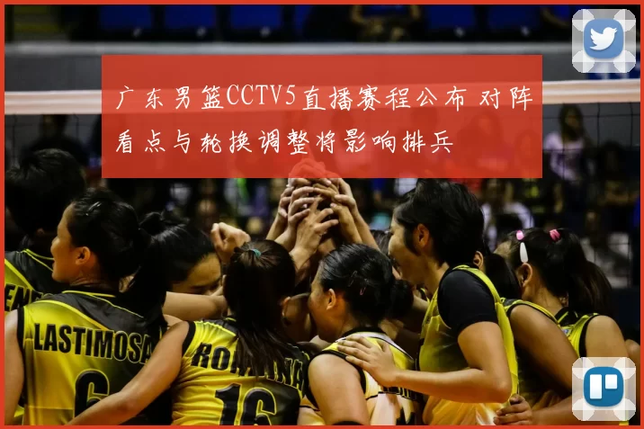 广东男篮CCTV5直播赛程公布 对阵看点与轮换调整将影响排兵