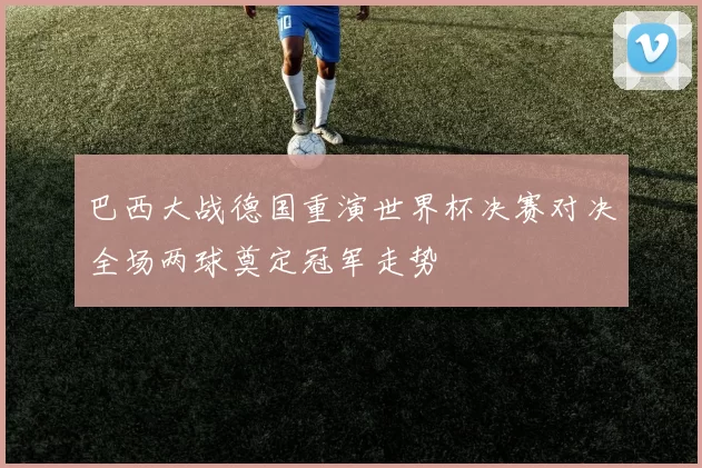 巴西大战德国重演世界杯决赛对决全场两球奠定冠军走势
