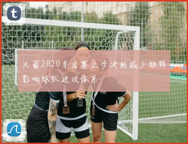 火箭2020季后赛止步次轮威少缺阵影响球队进攻体系