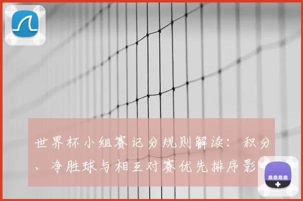世界杯小组赛记分规则解读：积分、净胜球与相互对赛优先排序影响出线
