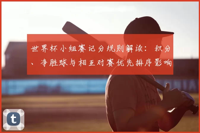 世界杯小组赛记分规则解读：积分、净胜球与相互对赛优先排序影响出线