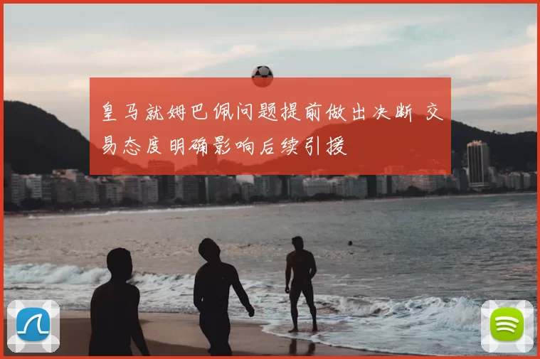 皇马就姆巴佩问题提前做出决断 交易态度明确影响后续引援