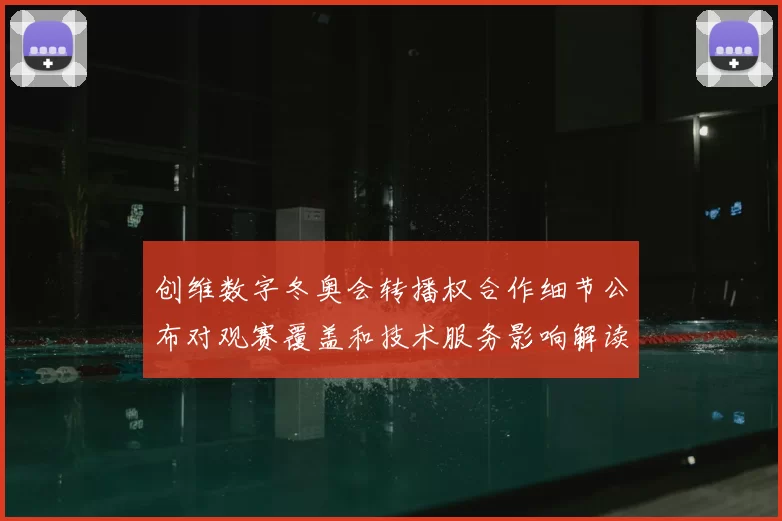 创维数字冬奥会转播权合作细节公布对观赛覆盖和技术服务影响解读