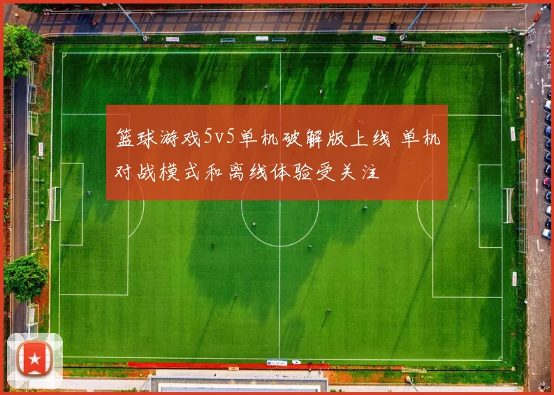 篮球游戏5v5单机破解版上线 单机对战模式和离线体验受关注