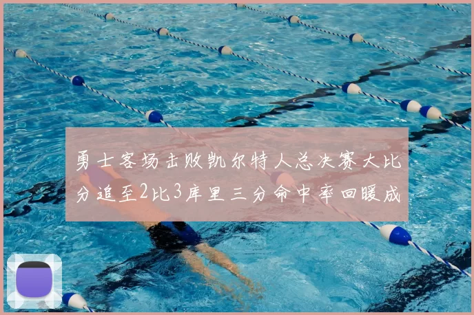 勇士客场击败凯尔特人总决赛大比分追至2比3库里三分命中率回暖成转折点