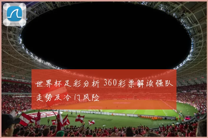 世界杯足彩分析 360彩票解读强队走势及冷门风险