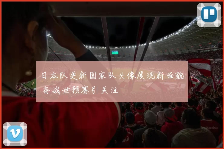 日本队更新国家队头像展现新面貌 备战世预赛引关注