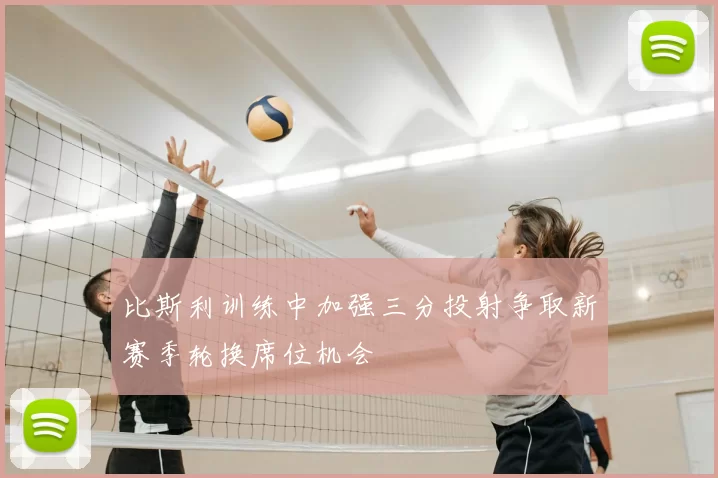 比斯利训练中加强三分投射争取新赛季轮换席位机会