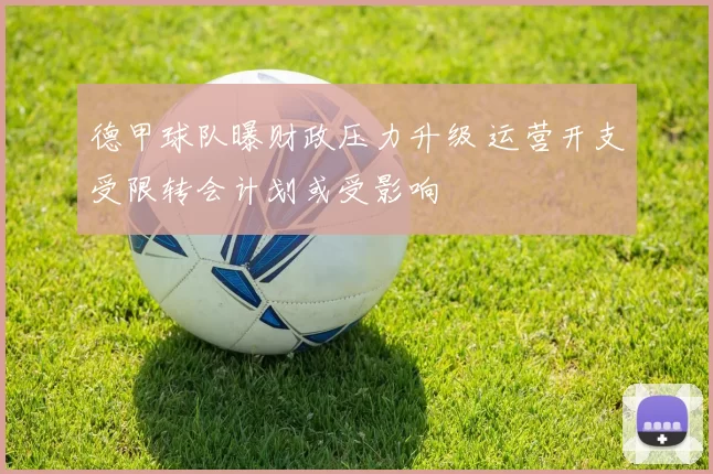 德甲球队曝财政压力升级 运营开支受限转会计划或受影响