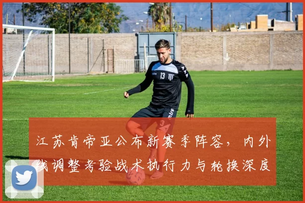 江苏肯帝亚公布新赛季阵容，内外线调整考验战术执行力与轮换深度