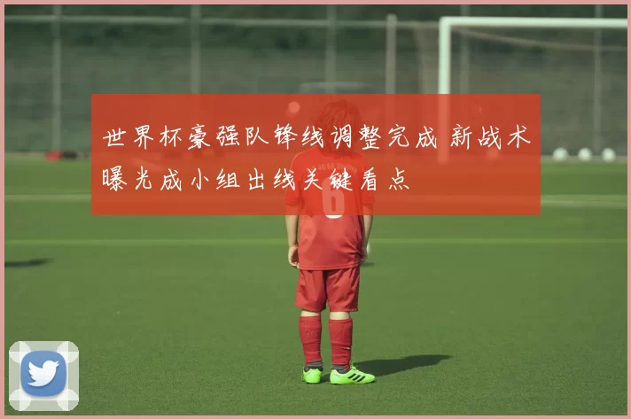 世界杯豪强队锋线调整完成 新战术曝光成小组出线关键看点