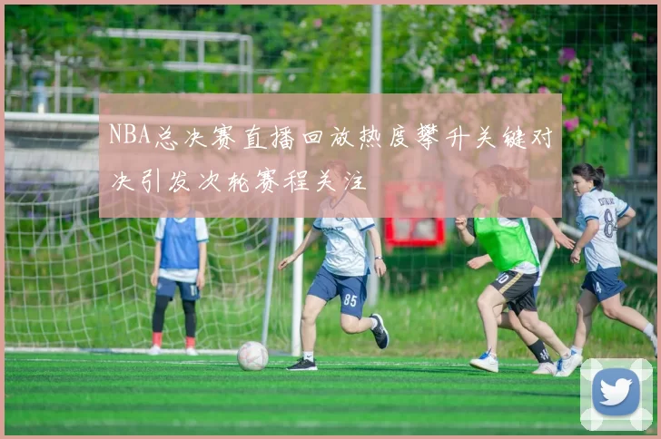 NBA总决赛直播回放热度攀升关键对决引发次轮赛程关注