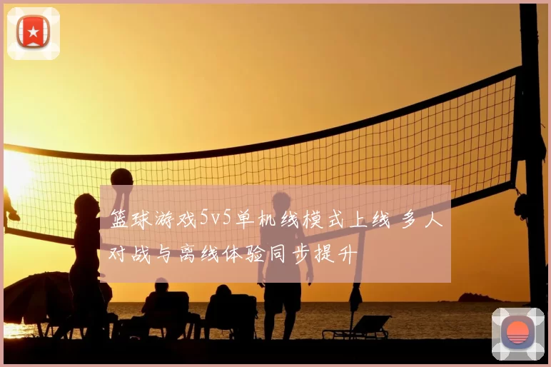 篮球游戏5v5单机线模式上线 多人对战与离线体验同步提升