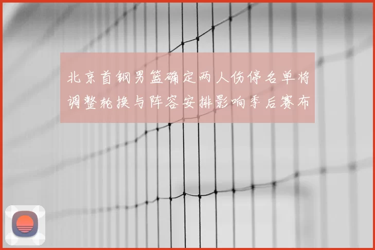 北京首钢男篮确定两人伤停名单将调整轮换与阵容安排影响季后赛布局