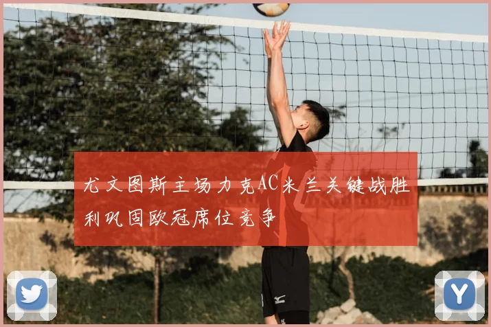 尤文图斯主场力克AC米兰关键战胜利巩固欧冠席位竞争