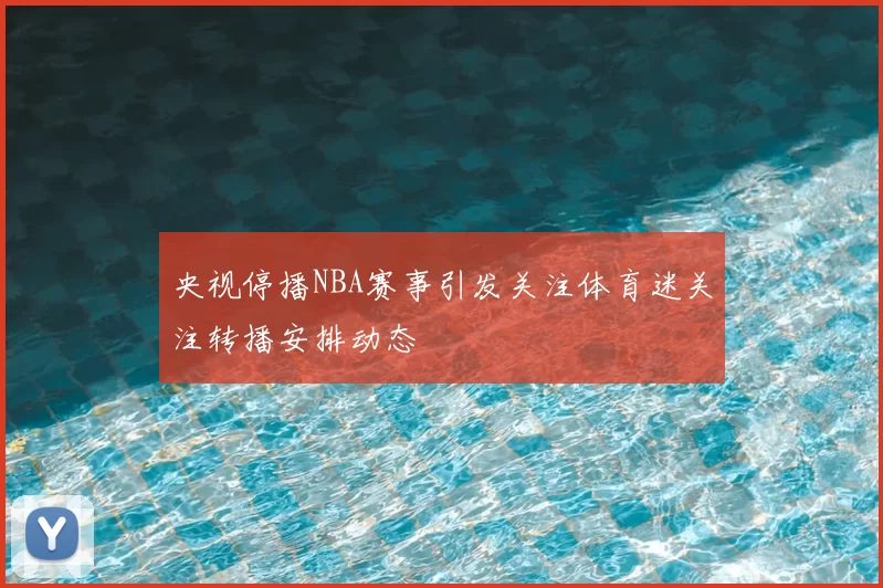 央视停播NBA赛事引发关注体育迷关注转播安排动态