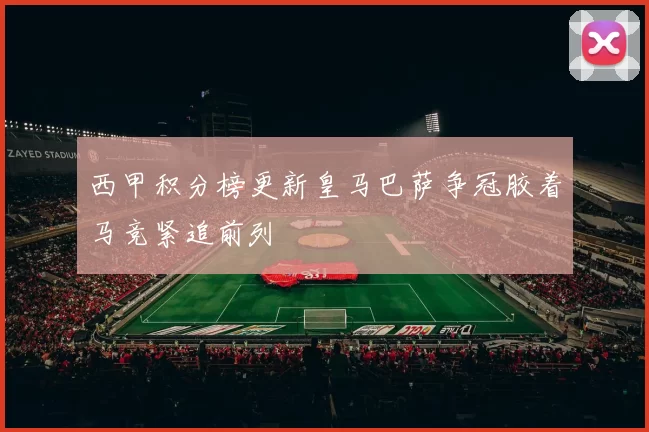 西甲积分榜更新皇马巴萨争冠胶着马竞紧追前列