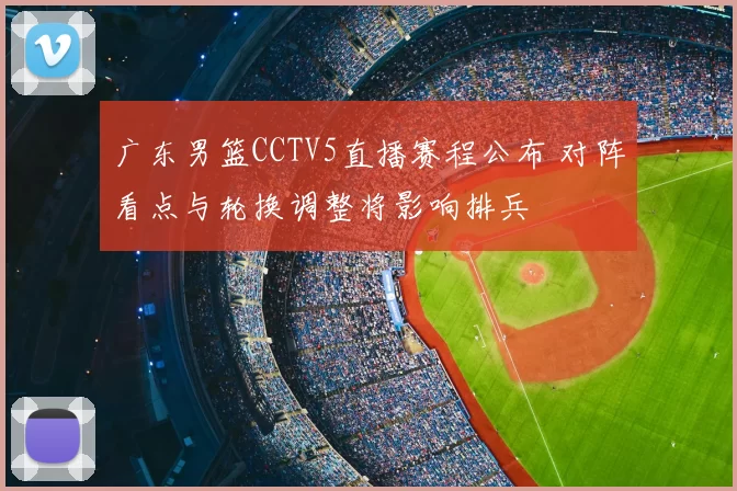 广东男篮CCTV5直播赛程公布 对阵看点与轮换调整将影响排兵