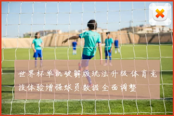 世界杯单机破解版玩法升级 体育竞技体验增强球员数据全面调整
